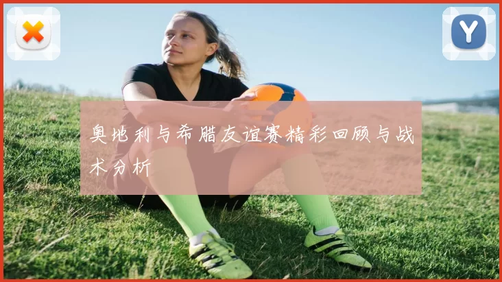 奥地利与希腊友谊赛精彩回顾与战术分析