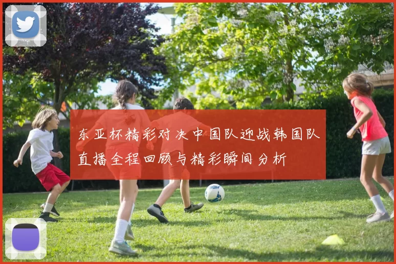 东亚杯精彩对决中国队迎战韩国队直播全程回顾与精彩瞬间分析