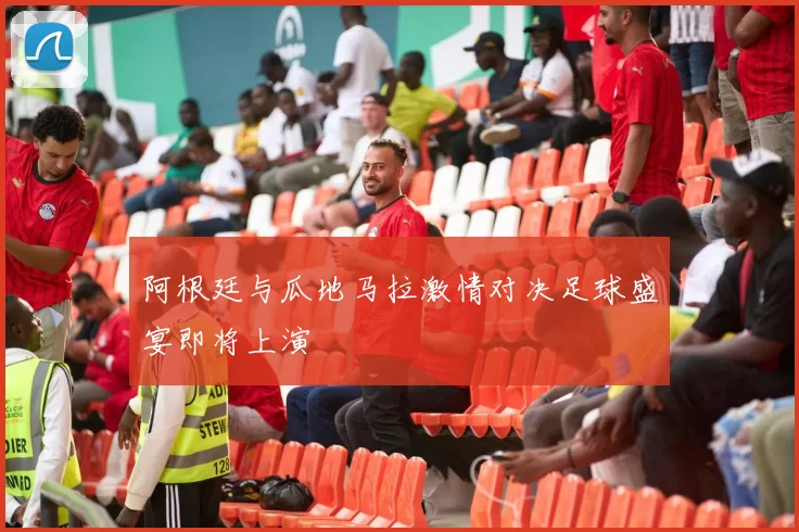 阿根廷与瓜地马拉激情对决足球盛宴即将上演
