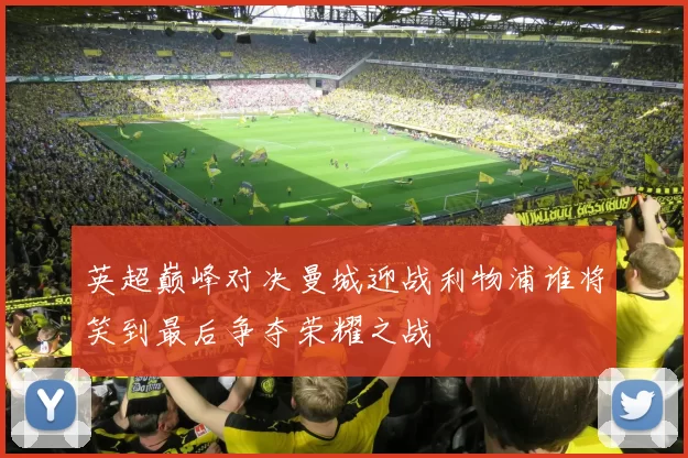 英超巅峰对决曼城迎战利物浦谁将笑到最后争夺荣耀之战