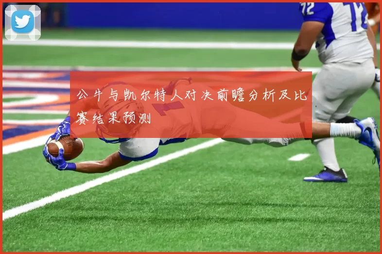 公牛与凯尔特人对决前瞻分析及比赛结果预测