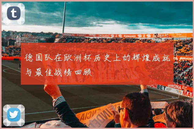 德国队在欧洲杯历史上的辉煌成就与最佳战绩回顾