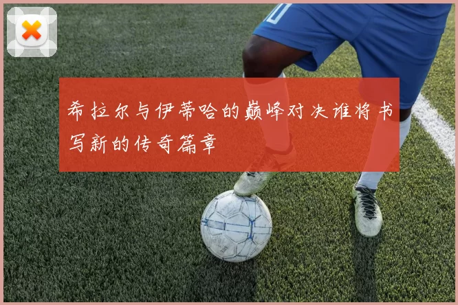 希拉尔与伊蒂哈的巅峰对决谁将书写新的传奇篇章