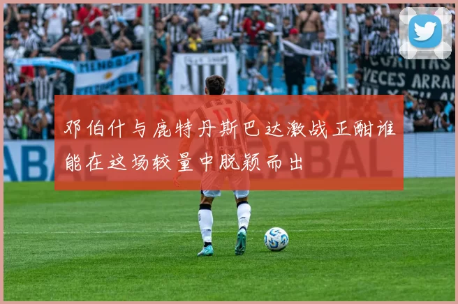 邓伯什与鹿特丹斯巴达激战正酣谁能在这场较量中脱颖而出
