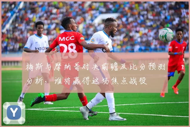 梅斯与摩纳哥对决前瞻及比分预测分析，谁将赢得这场焦点战役